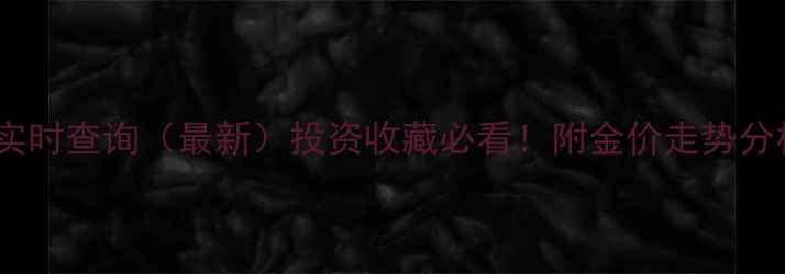 武汉黄金价格实时查询最新投资收藏必看附金价走势分析及选购指南