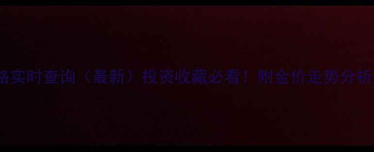 图片 武汉黄金价格实时查询（最新）投资收藏必看！附金价走势分析及选购指南2