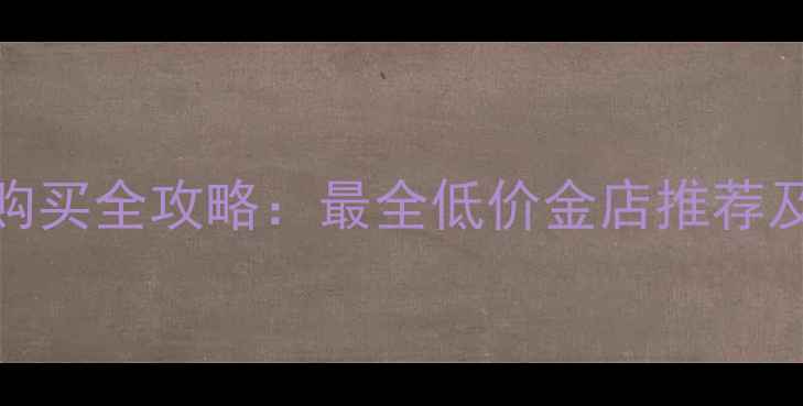 图片 武汉黄金购买全攻略：最全低价金店推荐及避坑指南