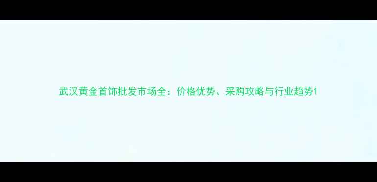 武汉黄金首饰批发市场全价格优势采购攻略与行业趋势