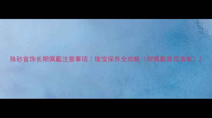 图片 殊砂首饰长期佩戴注意事项｜珠宝保养全攻略（附佩戴禁忌清单）2
