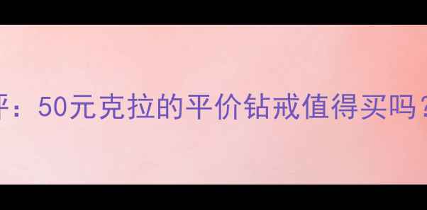 每克拉美钻石性价比测评50元克拉的平价钻戒值得买吗真实佩戴体验大公开