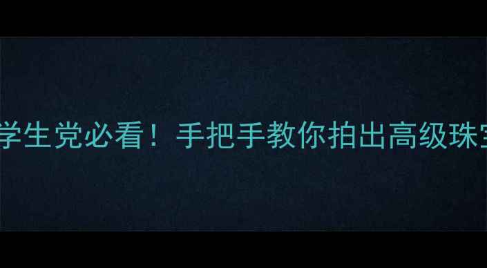 图片 毕业设计珠宝拍摄全攻略学生党必看！手把手教你拍出高级珠宝大片（附保姆级教程）1