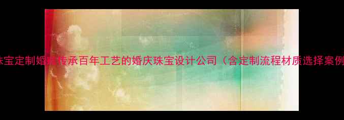 图片 水年华珠宝定制婚戒传承百年工艺的婚庆珠宝设计公司（含定制流程材质选择案例展示）2