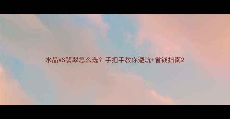 水晶VS翡翠怎么选手把手教你避坑省钱指南