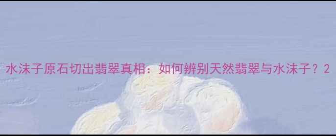 水沫子原石切出翡翠真相如何辨别天然翡翠与水沫子