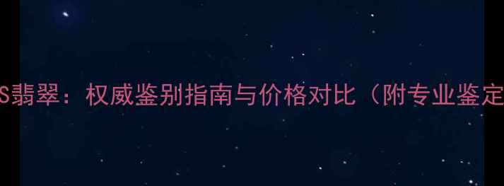 水沫玉VS翡翠权威鉴别指南与价格对比附专业鉴定方法