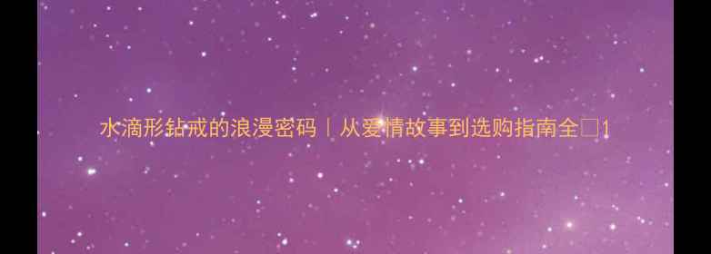图片 水滴形钻戒的浪漫密码｜从爱情故事到选购指南全💎1