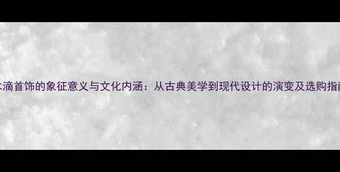 图片 水滴首饰的象征意义与文化内涵：从古典美学到现代设计的演变及选购指南