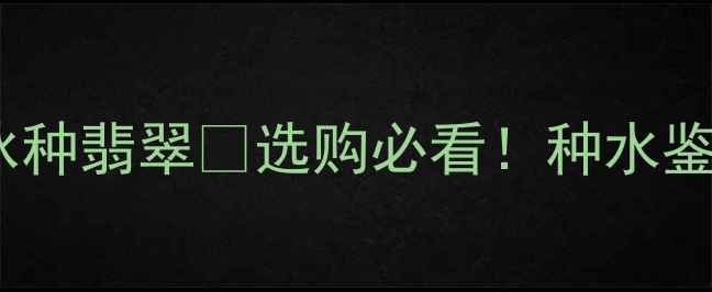 图片 水种翡翠vs冰种翡翠💎选购必看！种水鉴别全攻略✨1