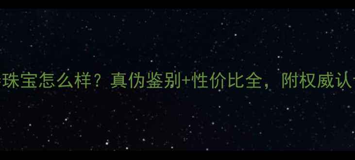 永基泰珠宝怎么样真伪鉴别性价比全附权威认证指南