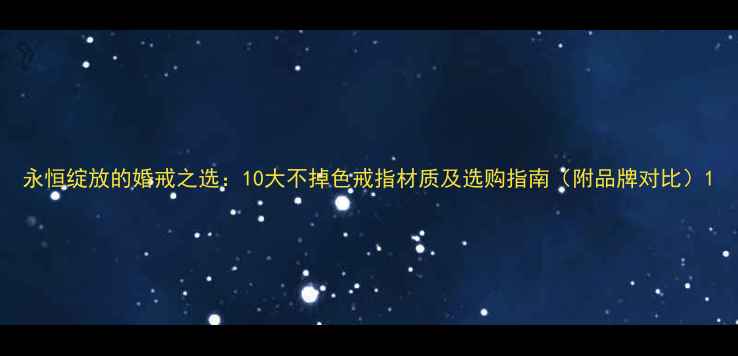 图片 永恒绽放的婚戒之选：10大不掉色戒指材质及选购指南（附品牌对比）1