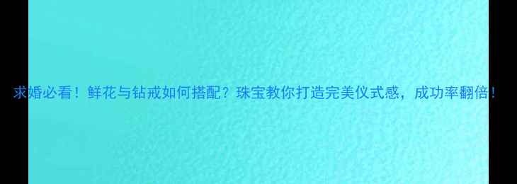 图片 求婚必看！鲜花与钻戒如何搭配？珠宝教你打造完美仪式感，成功率翻倍！