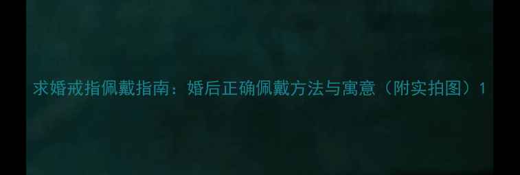 求婚戒指佩戴指南婚后正确佩戴方法与寓意附实拍图