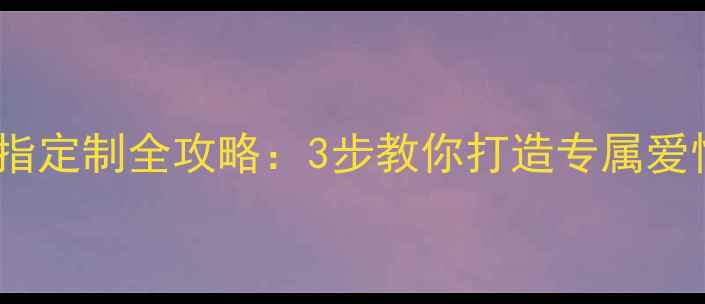 求婚戒指定制全攻略3步教你打造专属爱情信物