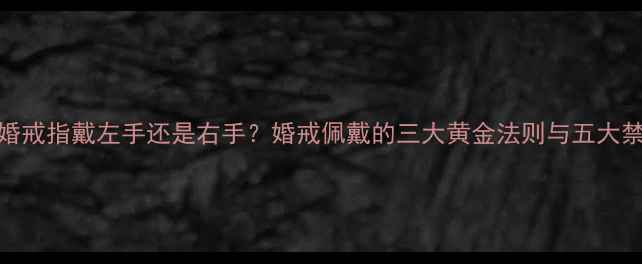 求婚戒指戴左手还是右手婚戒佩戴的三大黄金法则与五大禁忌