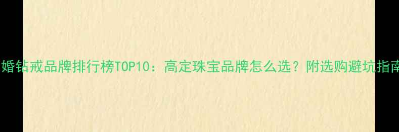 图片 求婚钻戒品牌排行榜TOP10：高定珠宝品牌怎么选？附选购避坑指南2