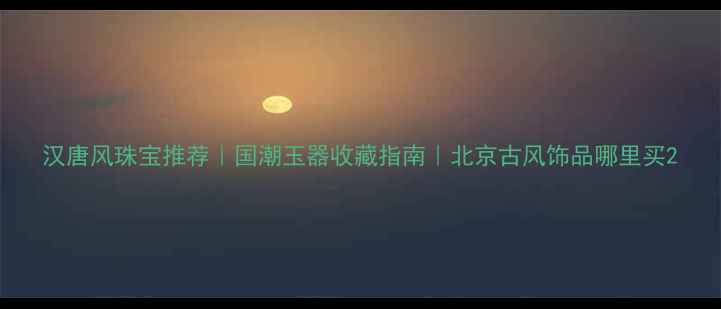 图片 汉唐风珠宝推荐｜国潮玉器收藏指南｜北京古风饰品哪里买2