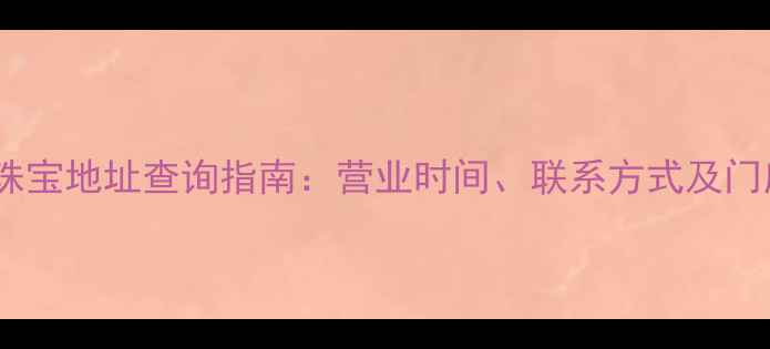 汕头六福珠宝地址查询指南营业时间联系方式及门店分布全