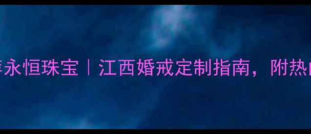 图片 江西定制婚戒推荐永恒珠宝｜江西婚戒定制指南，附热门款式+避坑攻略1