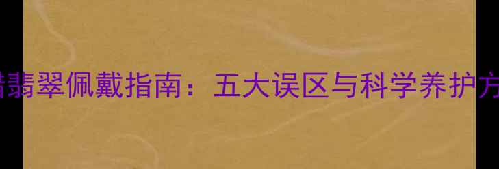 图片 沁蜡翡翠佩戴指南：五大误区与科学养护方法2
