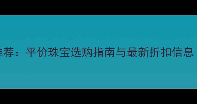 图片 沃尔玛附近高性价比珠宝推荐：平价珠宝选购指南与最新折扣信息（含品牌清单及避坑攻略）