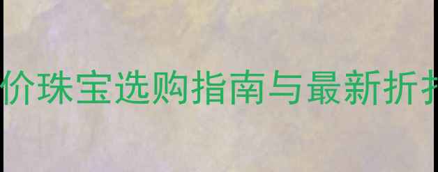 图片 沃尔玛附近高性价比珠宝推荐：平价珠宝选购指南与最新折扣信息（含品牌清单及避坑攻略）1