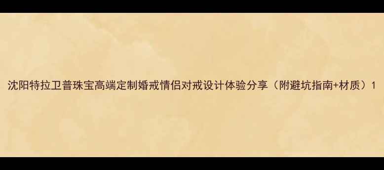 图片 沈阳特拉卫普珠宝高端定制婚戒情侣对戒设计体验分享（附避坑指南+材质）1