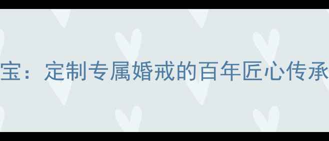 图片 沈阳贵华珠宝：定制专属婚戒的百年匠心传承与品质保障