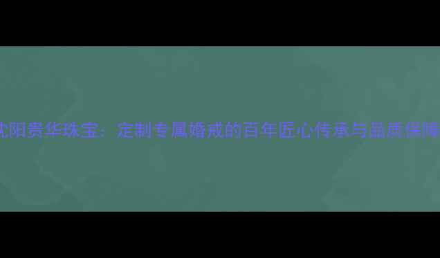 图片 沈阳贵华珠宝：定制专属婚戒的百年匠心传承与品质保障1