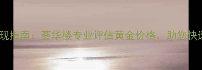 图片 沈阳黄金回收变现指南：荟华楼专业评估黄金价格，助您快速变现闲置首饰1