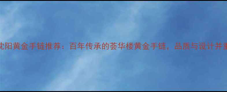 图片 沈阳黄金手链推荐：百年传承的荟华楼黄金手链，品质与设计并重