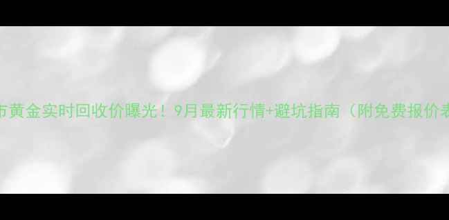 图片 沙市黄金实时回收价曝光！9月最新行情+避坑指南（附免费报价表）