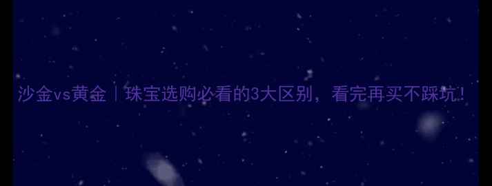 图片 沙金vs黄金｜珠宝选购必看的3大区别，看完再买不踩坑！