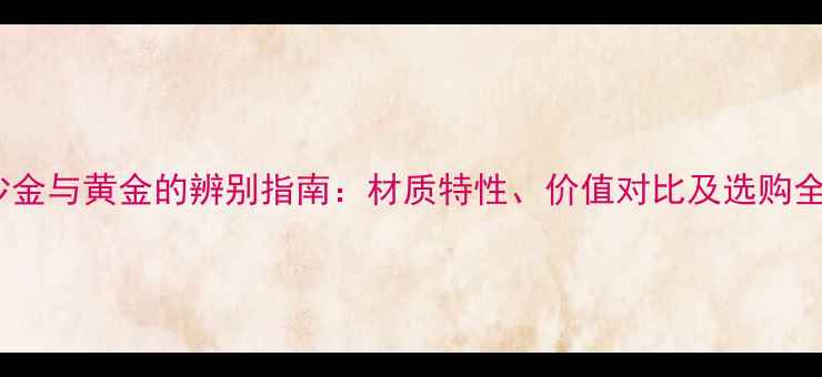图片 沙金与黄金的辨别指南：材质特性、价值对比及选购全1