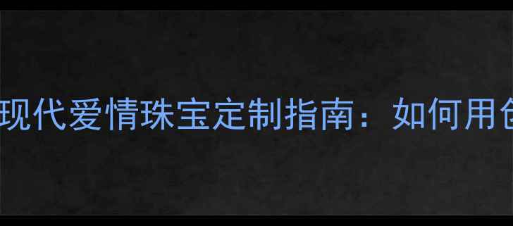 图片 没有求婚也没有订婚戒指？现代爱情珠宝定制指南：如何用创意设计打造专属浪漫符号2
