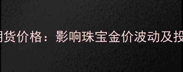 沪黄金期货价格影响珠宝金价波动及投资策略