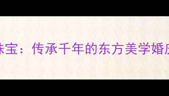 河南大唐通宝珠宝传承千年的东方美学婚庆珠宝定制指南