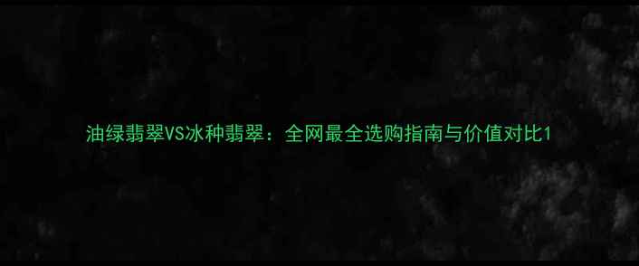 油绿翡翠VS冰种翡翠全网最全选购指南与价值对比