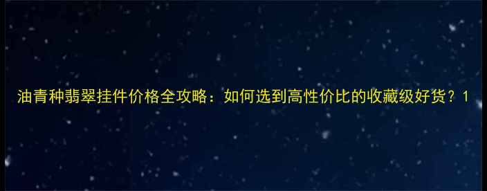 图片 油青种翡翠挂件价格全攻略：如何选到高性价比的收藏级好货？1