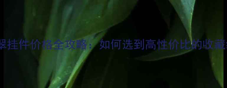 油青种翡翠挂件价格全攻略如何选到高性价比的收藏级好货