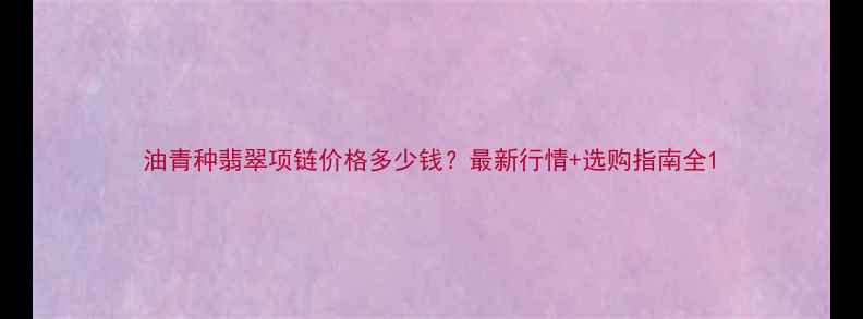油青种翡翠项链价格多少钱最新行情选购指南全
