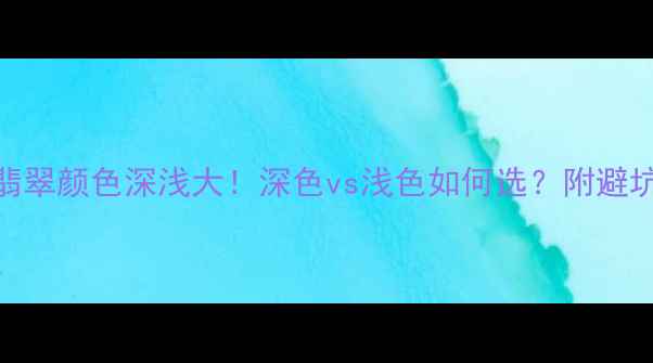 图片 油青翡翠颜色深浅大！深色vs浅色如何选？附避坑指南