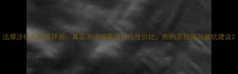 图片 法摩沙钻石权威评测：真实测评揭露品质与性价比，附购买指南与避坑建议2