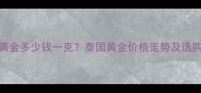 泰国产黄金多少钱一克泰国黄金价格走势及选购指南全