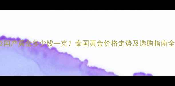 图片 泰国产黄金多少钱一克？泰国黄金价格走势及选购指南全1