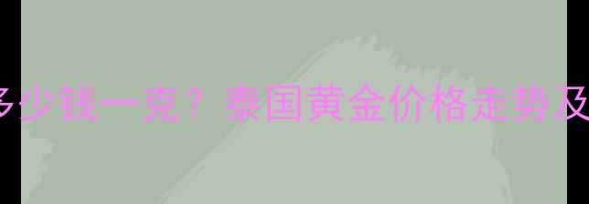 图片 泰国产黄金多少钱一克？泰国黄金价格走势及选购指南全2