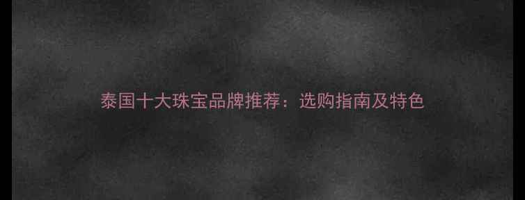 图片 泰国十大珠宝品牌推荐：选购指南及特色