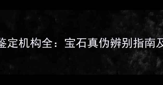 泰国权威珠宝鉴定机构全宝石真伪辨别指南及国际认证价值