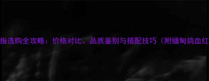 泰国红宝石戒指选购全攻略价格对比品质鉴别与搭配技巧附缅甸鸽血红莫桑石对比